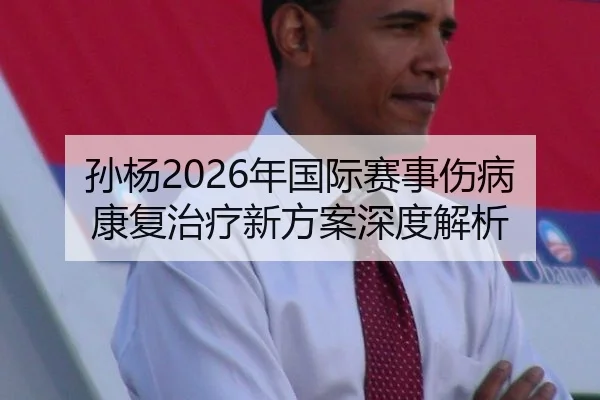 孙杨2026年国际赛事伤病康复治疗新方案深度解析